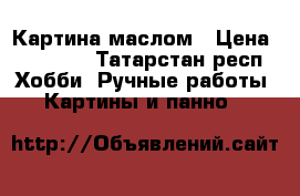 Картина маслом › Цена ­ 15 000 - Татарстан респ. Хобби. Ручные работы » Картины и панно   